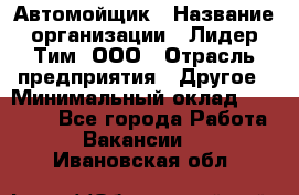 Автомойщик › Название организации ­ Лидер Тим, ООО › Отрасль предприятия ­ Другое › Минимальный оклад ­ 19 000 - Все города Работа » Вакансии   . Ивановская обл.